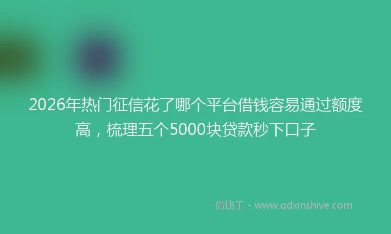 2026年热门征信花了哪个平台借钱容易通过额度高，梳理五个5000块贷款秒下口子