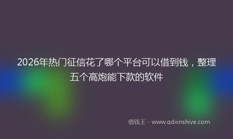 2026年热门征信花了哪个平台可以借到钱，整理五个高炮能下款的软件
