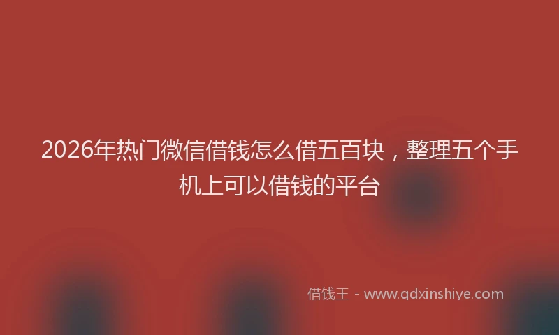 2026年热门微信借钱怎么借五百块，整理五个手机上可以借钱的平台