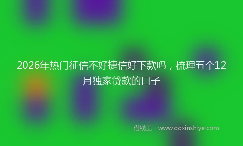2026年热门征信不好捷信好下款吗，梳理五个12月独家贷款的口子