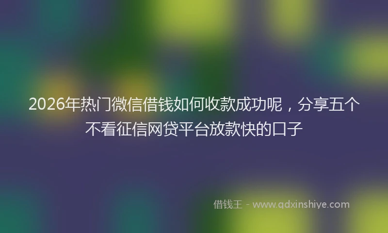 2026年热门微信借钱如何收款成功呢，分享五个不看征信网贷平台放款快的口子