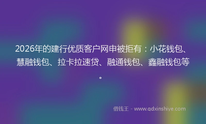 2026年的建行优质客户网申被拒有:小花钱包、慧融钱包、拉卡拉速贷、融通钱包、鑫融钱包等。