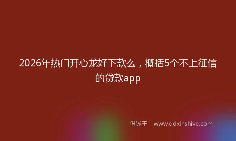 2026年热门开心龙好下款么，概括5个不上征信的贷款app