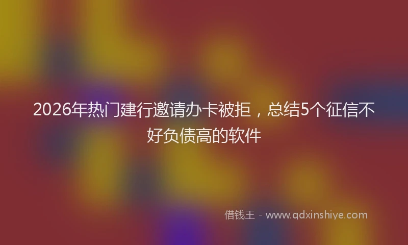 2026年热门建行邀请办卡被拒，总结5个征信不好负债高的软件