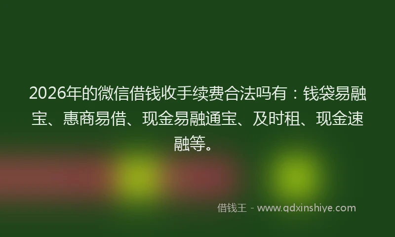 2026年的微信借钱收手续费合法吗有:钱袋易融宝、惠商易借、现金易融通宝、及时租、现金速融等。