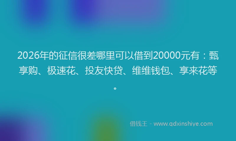 2026年的征信很差哪里可以借到20000元有：甄享购、极速花、投友快贷、维维钱包、享来花等。