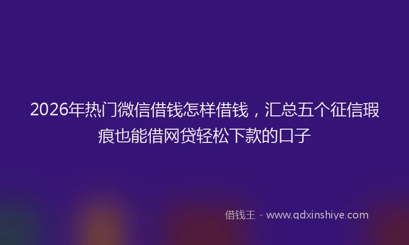 2026年热门微信借钱怎样借钱，汇总五个征信瑕疵也能借网贷轻松下款的口子