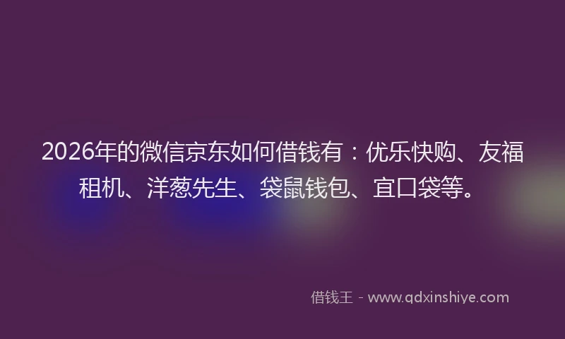 2026年的微信京东如何借钱有：优乐快购、友福租机、洋葱先生、袋鼠钱包、宜口袋等。