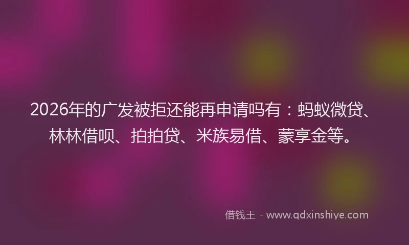 2026年的广发被拒还能再申请吗有:蚂蚁微贷、林林借呗、拍拍贷、米族易借、蒙享金等。