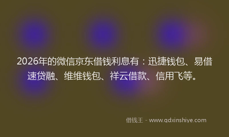 2026年的微信京东借钱利息有:迅捷钱包、易借速贷融、维维钱包、祥云借款、信用飞等。