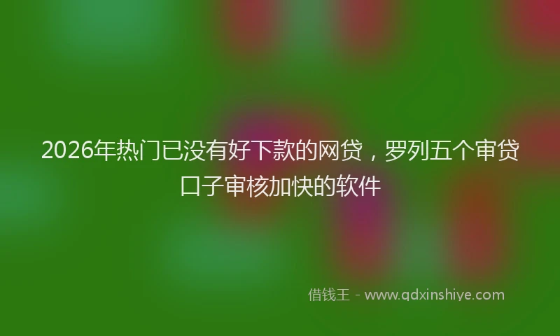 2026年热门已没有好下款的网贷，罗列五个审贷口子审核加快的软件