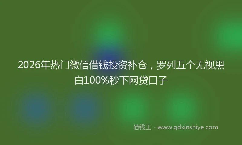 2026年热门微信借钱投资补仓，罗列五个无视黑白100%秒下网贷口子