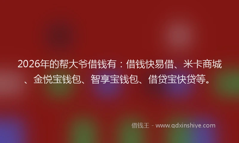 2026年的帮大爷借钱有：借钱快易借、米卡商城、金悦宝钱包、智享宝钱包、借贷宝快贷等。