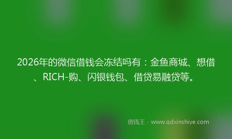 2026年的微信借钱会冻结吗有：金鱼商城、想借、RICH-购、闪银钱包、借贷易融贷等。