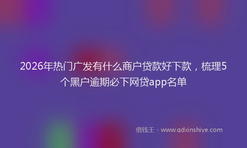 2026年热门广发有什么商户贷款好下款，梳理5个黑户逾期必下网贷app名单