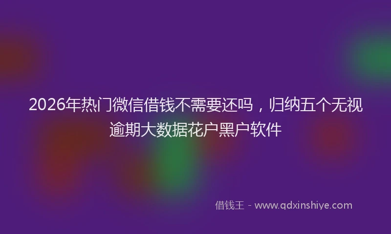 2026年热门微信借钱不需要还吗，归纳五个无视逾期大数据花户黑户软件