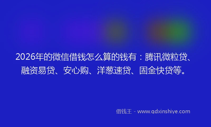 2026年的微信借钱怎么算的钱有:腾讯微粒贷、融资易贷、安心购、洋葱速贷、固金快贷等。