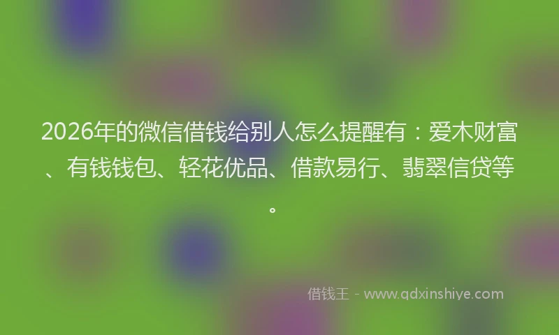 2026年的微信借钱给别人怎么提醒有：爱木财富、有钱钱包、轻花优品、借款易行、翡翠信贷等。