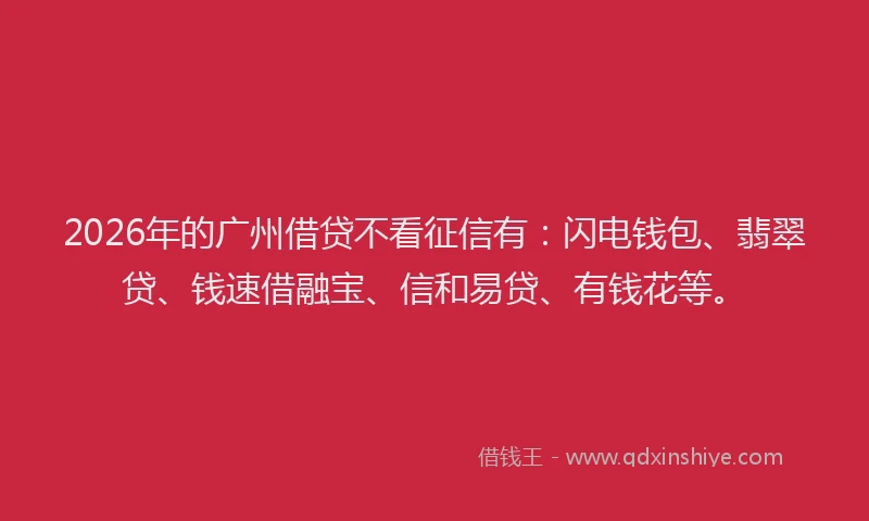 2026年的广州借贷不看征信有：闪电钱包、翡翠贷、钱速借融宝、信和易贷、有钱花等。