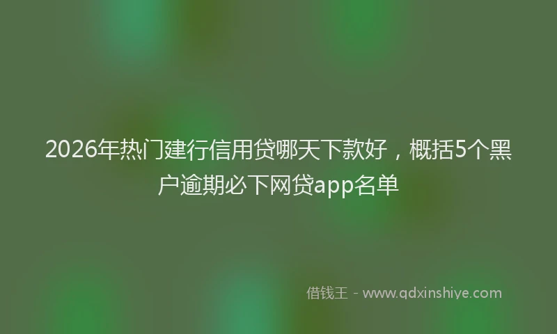 2026年热门建行信用贷哪天下款好，概括5个黑户逾期必下网贷app名单
