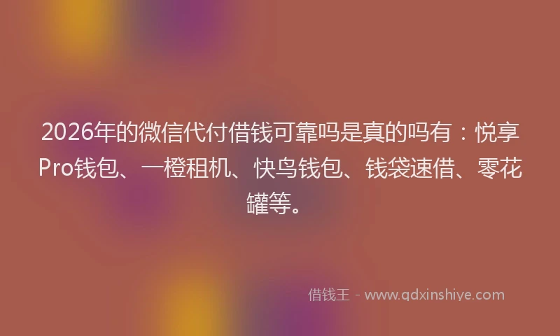 2026年的微信代付借钱可靠吗是真的吗有：悦享Pro钱包、一橙租机、快鸟钱包、钱袋速借、零花罐等。