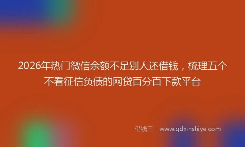 2026年热门微信余额不足别人还借钱，梳理五个不看征信负债的网贷百分百下款平台