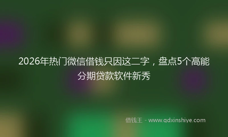 2026年热门微信借钱只因这二字，盘点5个高能分期贷款软件新秀
