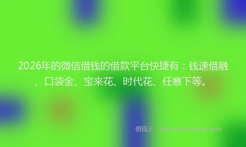 2026年的微信借钱的借款平台快捷有：钱速借融、口袋金、宝来花、时代花、任意下等。