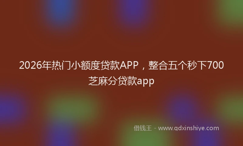 2026年热门小额度贷款APP，整合五个秒下700芝麻分贷款app