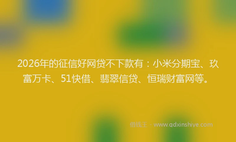 2026年的征信好网贷不下款有：小米分期宝、玖富万卡、51快借、翡翠信贷、恒瑞财富网等。