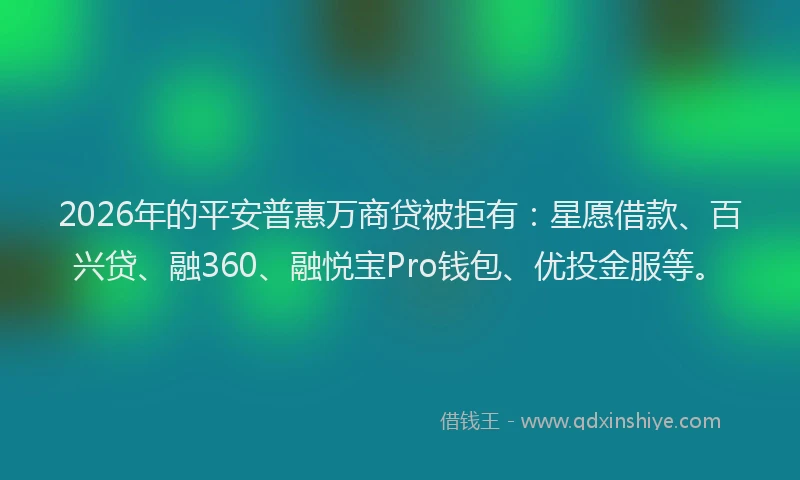 2026年的平安普惠万商贷被拒有：星愿借款、百兴贷、融360、融悦宝Pro钱包、优投金服等。