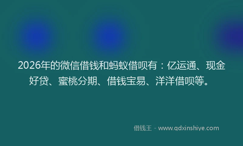 2026年的微信借钱和蚂蚁借呗有：亿运通、现金好贷、蜜桃分期、借钱宝易、洋洋借呗等。