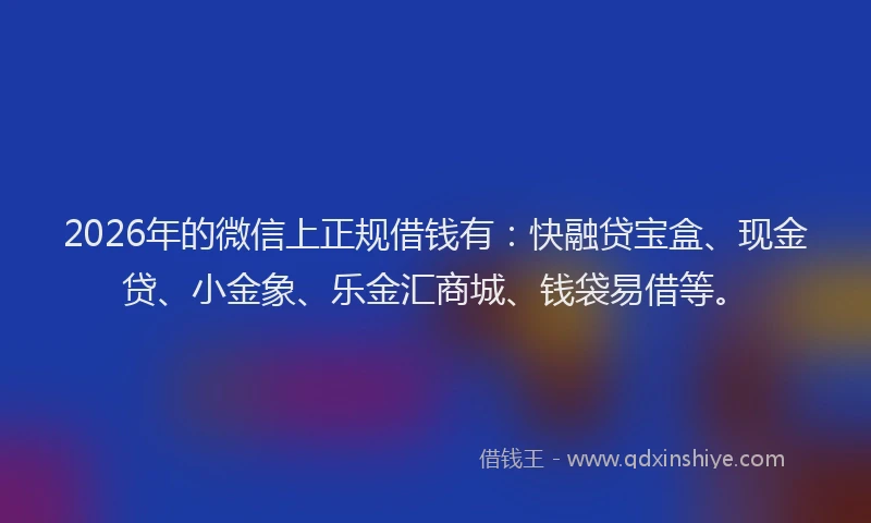 2026年的微信上正规借钱有：快融贷宝盒、现金贷、小金象、乐金汇商城、钱袋易借等。
