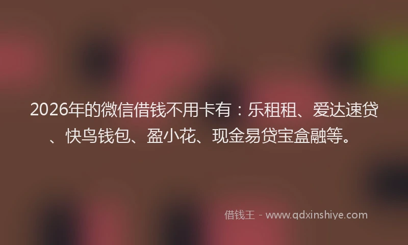 2026年的微信借钱不用卡有：乐租租、爱达速贷、快鸟钱包、盈小花、现金易贷宝盒融等。