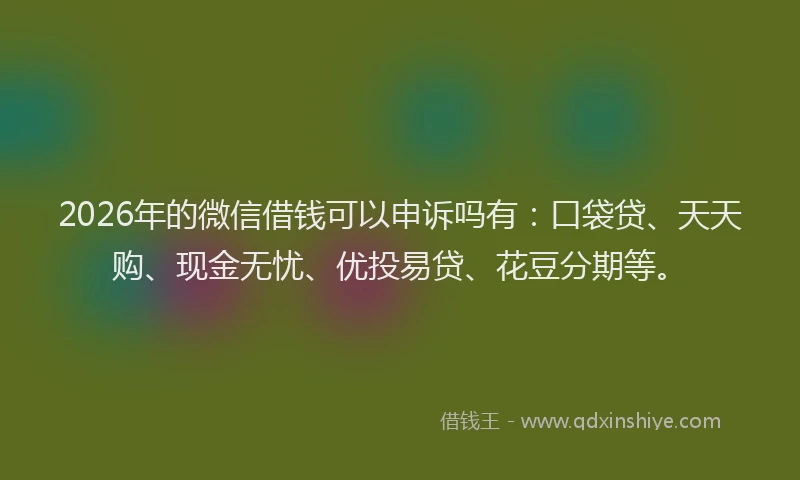 2026年的微信借钱可以申诉吗有：口袋贷、天天购、现金无忧、优投易贷、花豆分期等。