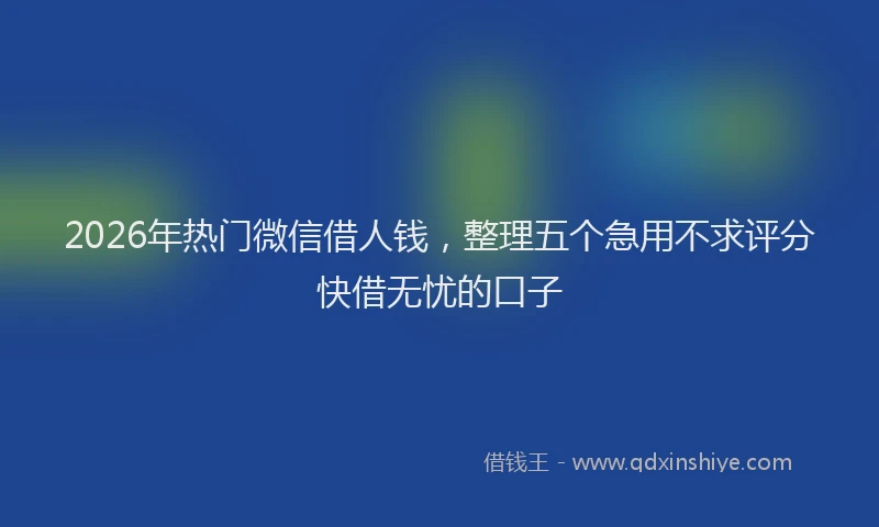 2026年热门微信借人钱，整理五个急用不求评分快借无忧的口子