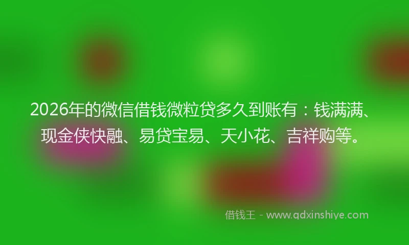 2026年的微信借钱微粒贷多久到账有：钱满满、现金侠快融、易贷宝易、天小花、吉祥购等。