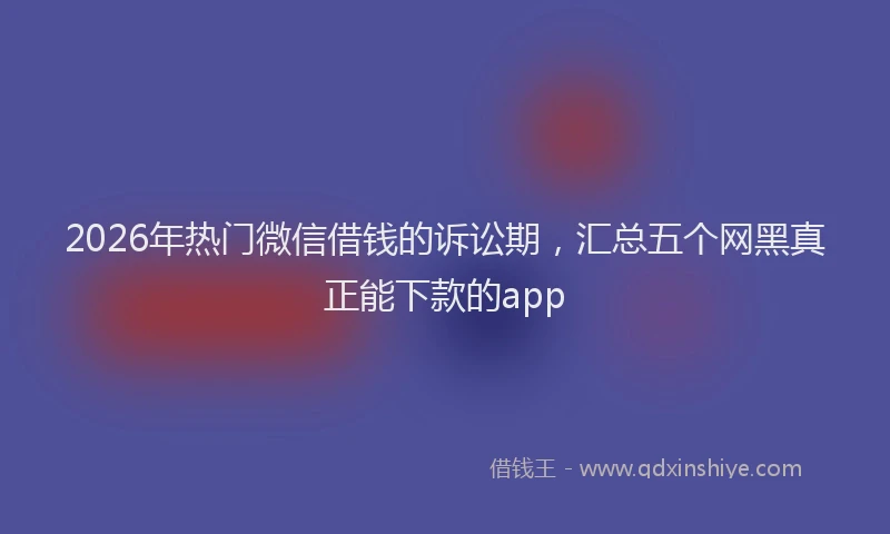 2026年热门微信借钱的诉讼期，汇总五个网黑真正能下款的app