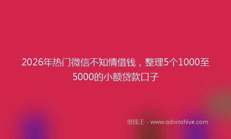 2026年热门微信不知情借钱，整理5个1000至5000的小额贷款口子