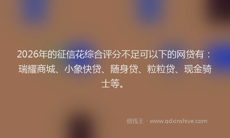 2026年的征信花综合评分不足可以下的网贷有：瑞耀商城、小象快贷、随身贷、粒粒贷、现金骑士等。