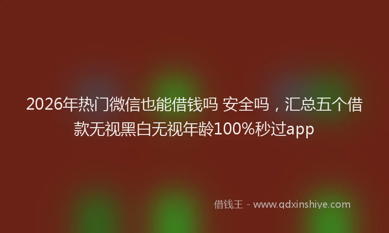 2026年热门微信也能借钱吗 安全吗，汇总五个借款无视黑白无视年龄100%秒过app