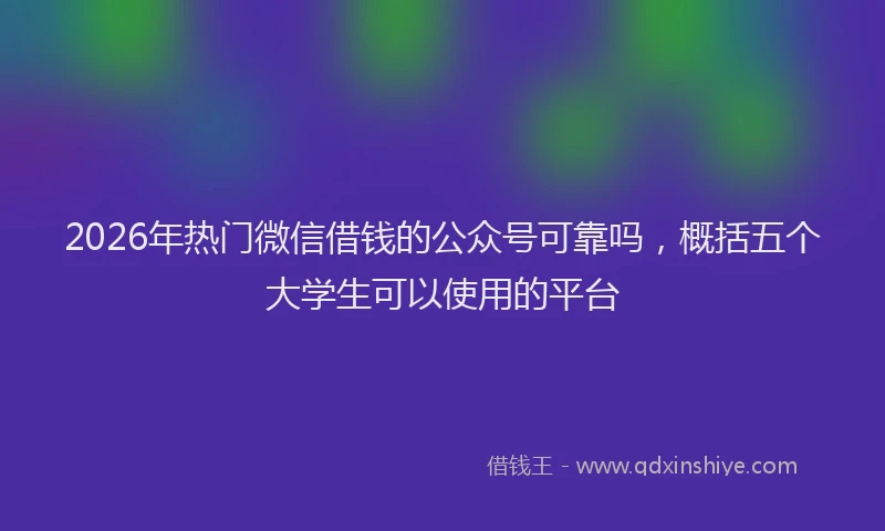 2026年热门微信借钱的公众号可靠吗，概括五个大学生可以使用的平台