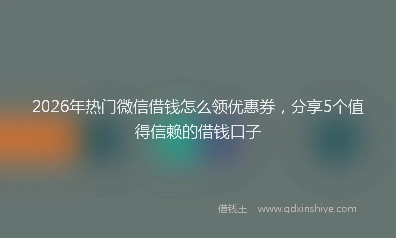 2026年热门微信借钱怎么领优惠券，分享5个值得信赖的借钱口子