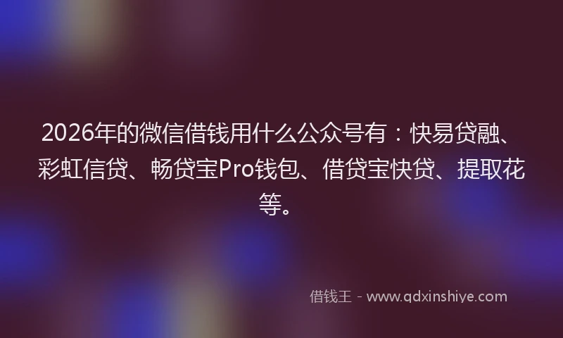 2026年的微信借钱用什么公众号有:快易贷融、彩虹信贷、畅贷宝Pro钱包、借贷宝快贷、提取花等。