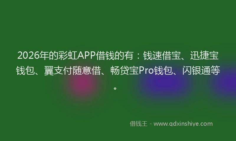 2026年的彩虹APP借钱的有：钱速借宝、迅捷宝钱包、翼支付随意借、畅贷宝Pro钱包、闪银通等。
