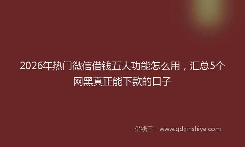 2026年热门微信借钱五大功能怎么用，汇总5个网黑真正能下款的口子