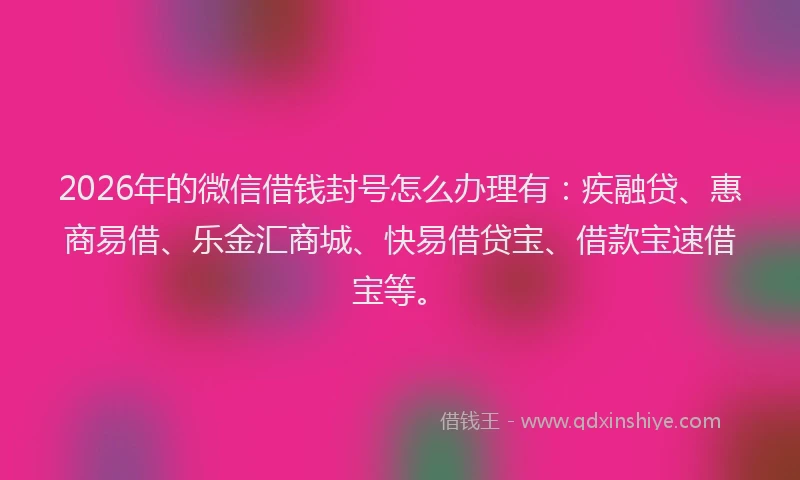 2026年的微信借钱封号怎么办理有：疾融贷、惠商易借、乐金汇商城、快易借贷宝、借款宝速借宝等。
