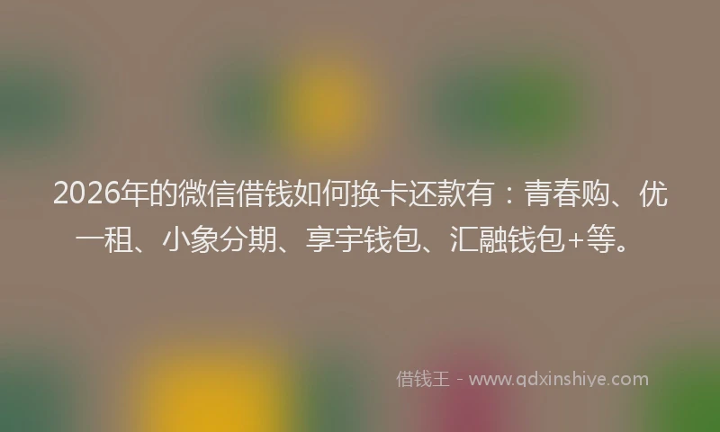 2026年的微信借钱如何换卡还款有：青春购、优一租、小象分期、享宇钱包、汇融钱包+等。