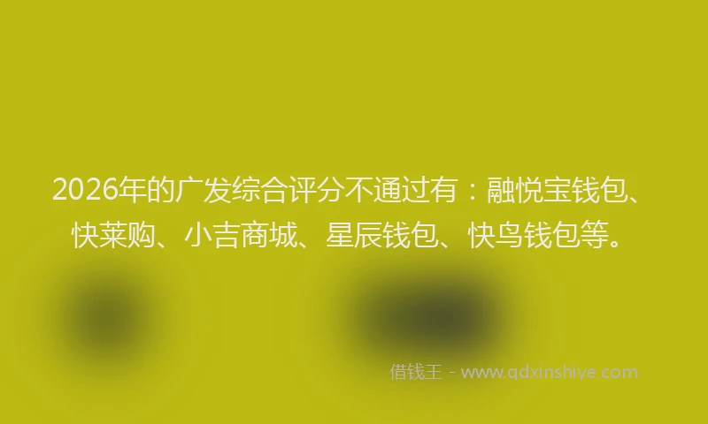 2026年的广发综合评分不通过有：融悦宝钱包、快莱购、小吉商城、星辰钱包、快鸟钱包等。