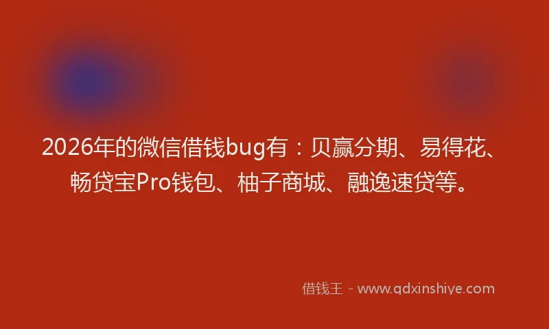 2026年的微信借钱bug有：贝赢分期、易得花、畅贷宝Pro钱包、柚子商城、融逸速贷等。